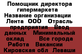 Помощник директора гипермаркета › Название организации ­ Лента, ООО › Отрасль предприятия ­ Ввод данных › Минимальный оклад ­ 1 - Все города Работа » Вакансии   . Кировская обл.,Леваши д.